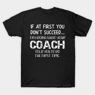 If At First You Don't Succeed Try Doing What Youre Coach Told You To Do the First Tome T-Shirt